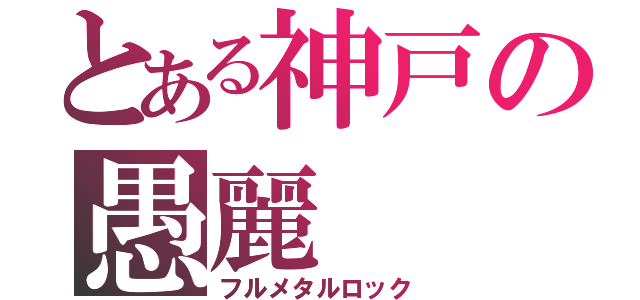 とある神戸の愚麗（フルメタルロック）