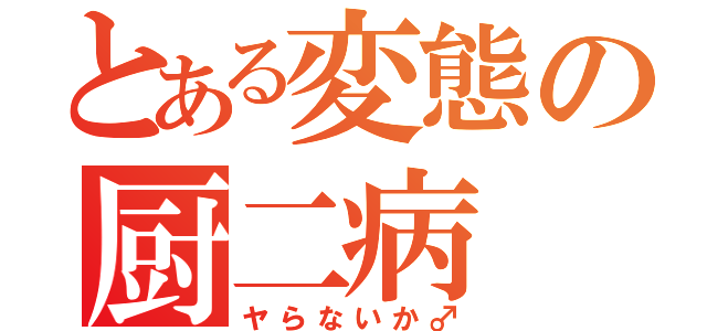 とある変態の厨二病（ヤらないか♂）