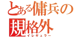 とある傭兵の規格外（イレギュラー）