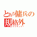 とある傭兵の規格外（イレギュラー）