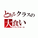 とあるクラスの大食い（ブラックホール）