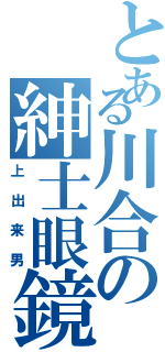 とある川合の紳士眼鏡（上出来男）