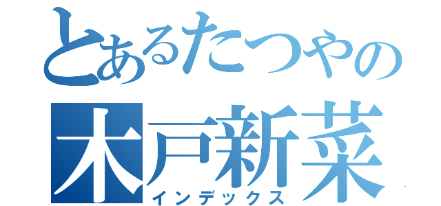 とあるたつやの木戸新菜（インデックス）
