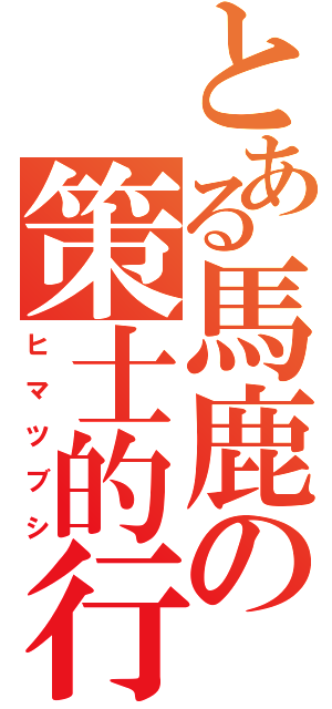 とある馬鹿の策士的行動（ヒ　マ　ツ　ブ　シ）