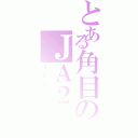 とある角目のＪＡ２（ｔｏｄａｙ）