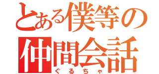 とある僕等の仲間会話（ぐるちゃ）