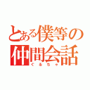 とある僕等の仲間会話（ぐるちゃ）