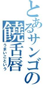 とあるサンゴの饒舌唇（うまいこという）