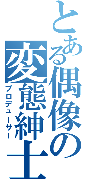 とある偶像の変態紳士（プロデューサー）