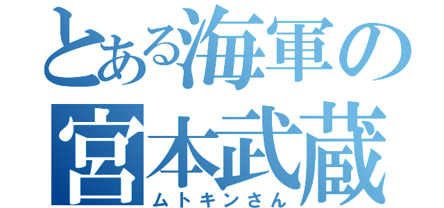 とある海軍の宮本武蔵（ムトキンさん）