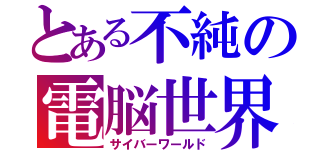 とある不純の電脳世界（サイバーワールド）