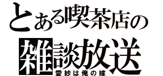 とある喫茶店の雑談放送（愛紗は俺の嫁）