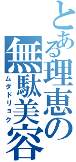 とある理恵の無駄美容（ムダドリョク）