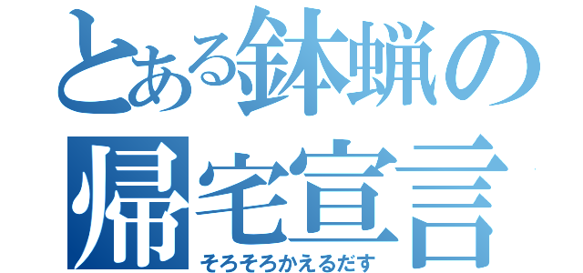 とある鉢蝋の帰宅宣言（そろそろかえるだす）