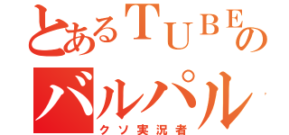 とあるＴＵＢＥのバルパル（クソ実況者）