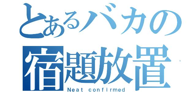 とあるバカの宿題放置（Ｎｅａｔ ｃｏｎｆｉｒｍｅｄ）