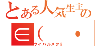 とある人気生主の∈（ ・´◡｀・ ）∋（ウイハルメクリ）