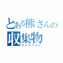 とある熊さんの収集物（コレクション）