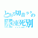 とある切音ラクの氷凍死別（　　凍、雪、歌、闇属性）