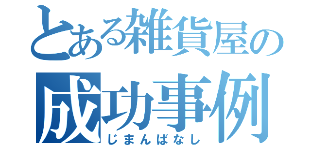 とある雑貨屋の成功事例（じまんばなし）