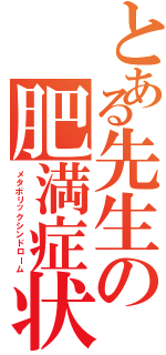 とある先生の肥満症状（メタボリックシンドローム）