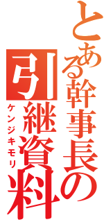 とある幹事長の引継資料（ケンジキモリ）