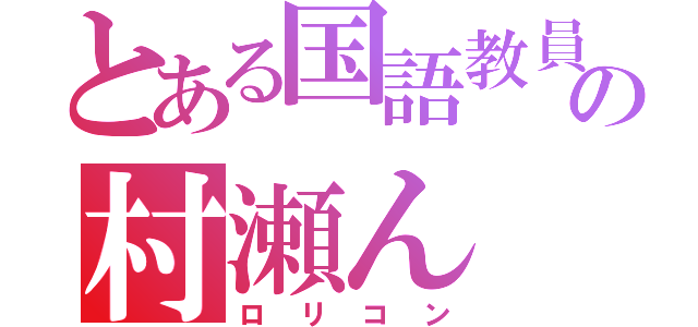 とある国語教員の村瀬ん（ロリコン）