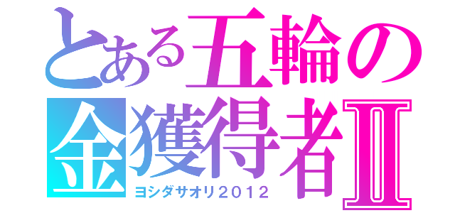とある五輪の金獲得者Ⅱ（ヨシダサオリ２０１２）