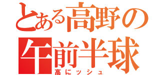 とある高野の午前半球（高にッシュ）