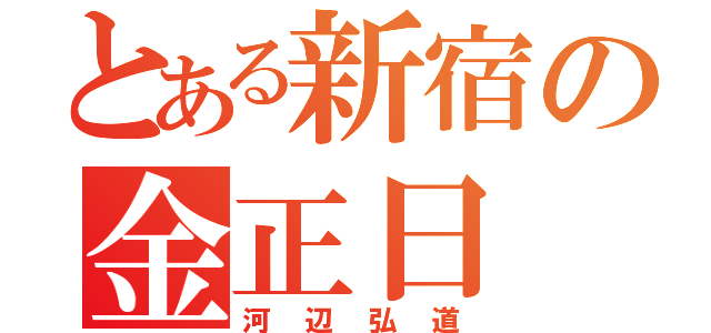 とある新宿の金正日（河辺弘道）