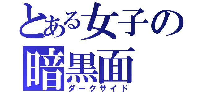 とある女子の暗黒面（ダークサイド）