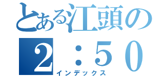 とある江頭の２：５０分（インデックス）