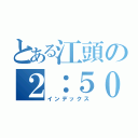 とある江頭の２：５０分（インデックス）