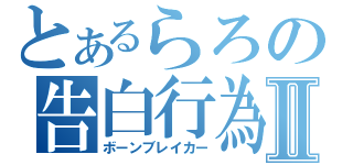 とあるらろの告白行為Ⅱ（ボーンブレイカー）