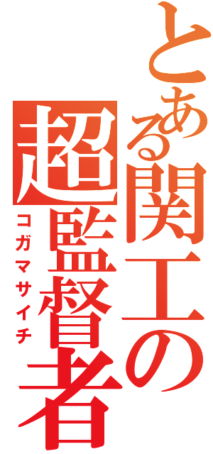 とある関工の超監督者（コガマサイチ）