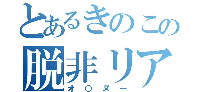 とあるきのこの脱非リア（オ○ヌー）