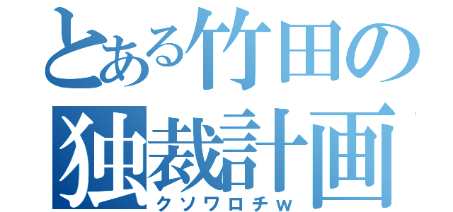 とある竹田の独裁計画（クソワロチｗ）