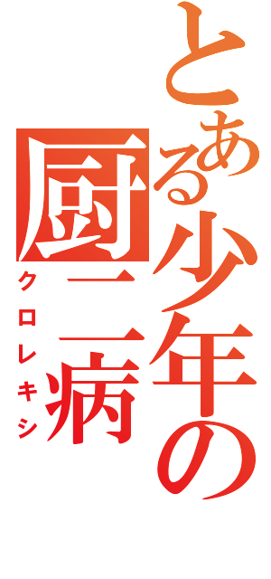 とある少年の厨二病（クロレキシ）