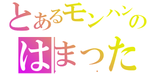 とあるモンハンのはまった（・・）