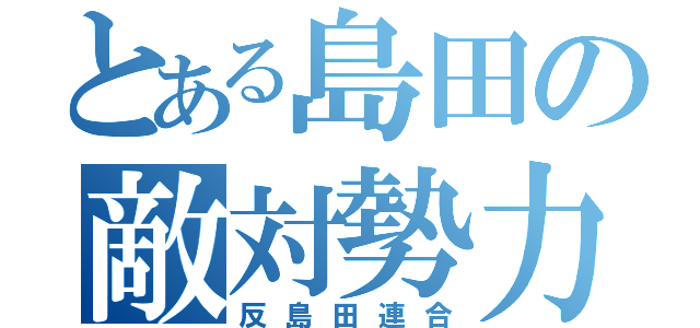 とある島田の敵対勢力（反島田連合）