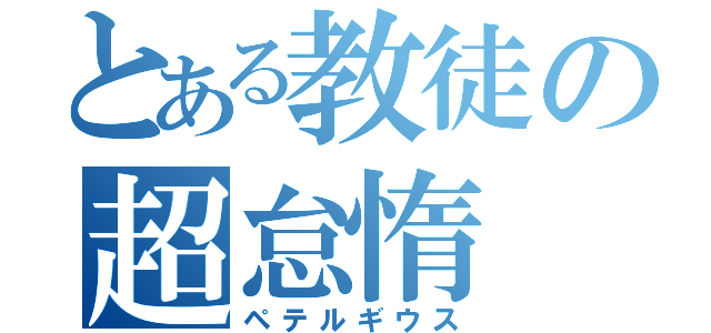 とある教徒の超怠惰（ペテルギウス）