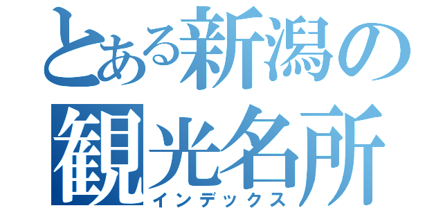 とある新潟の観光名所（インデックス）