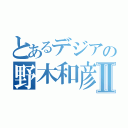 とあるデジアの野木和彦Ⅱ（）