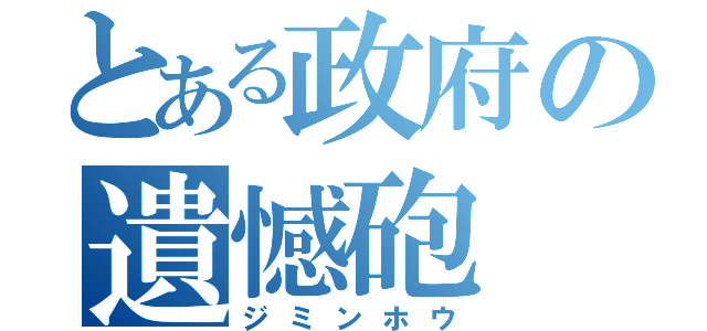 とある政府の遺憾砲（ジミンホウ）