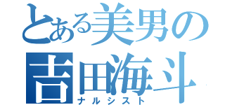 とある美男の吉田海斗（ナルシスト）