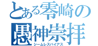 とある零崎の愚神崇拝（シームレスバイアス）