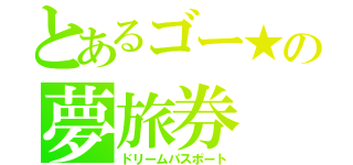 とあるゴー★の夢旅券（ドリームパスポート）