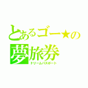 とあるゴー★の夢旅券（ドリームパスポート）