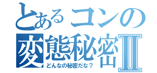 とあるコンの変態秘密Ⅱ（どんなの秘密だな？）