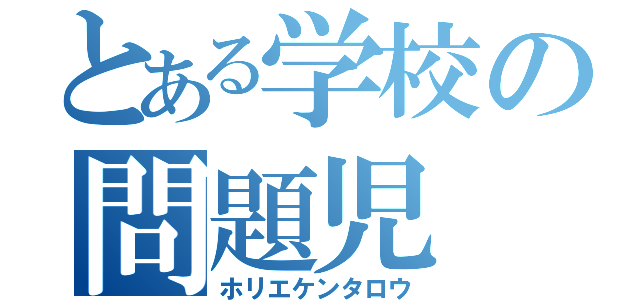 とある学校の問題児（ホリエケンタロウ）